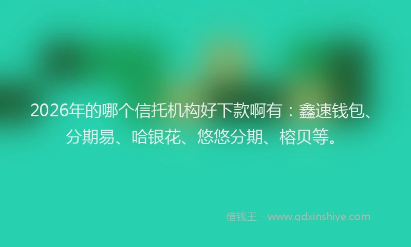 2026年的哪个信托机构好下款啊有：鑫速钱包、分期易、哈银花、悠悠分期、榕贝等。