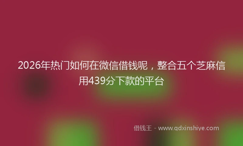 2026年热门如何在微信借钱呢，整合五个芝麻信用439分下款的平台