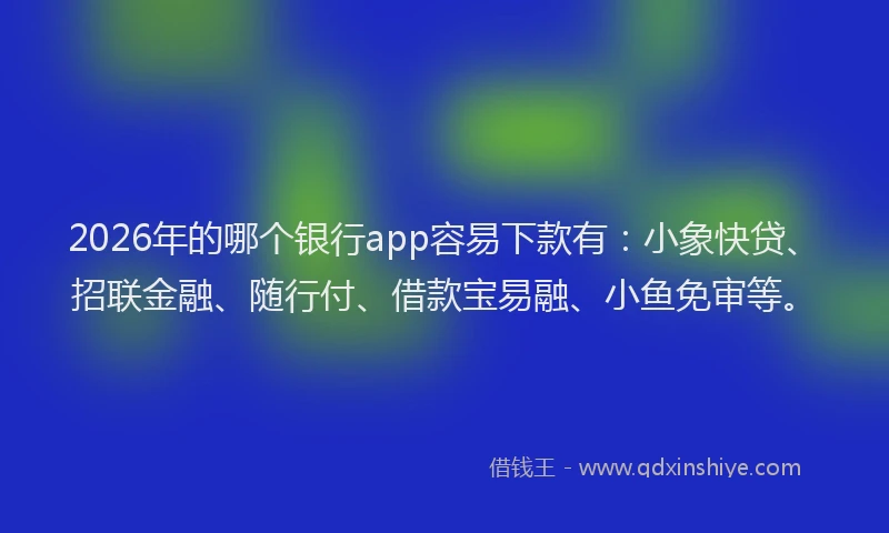 2026年的哪个银行app容易下款有：小象快贷、招联金融、随行付、借款宝易融、小鱼免审等。