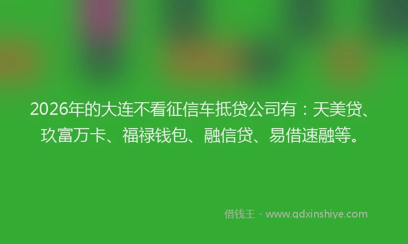 2026年的大连不看征信车抵贷公司有：天美贷、玖富万卡、福禄钱包、融信贷、易借速融等。