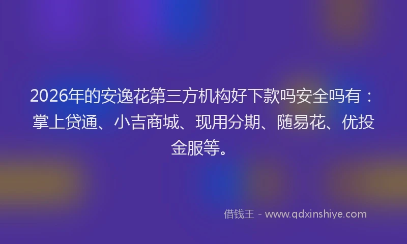 2026年的安逸花第三方机构好下款吗安全吗有：掌上贷通、小吉商城、现用分期、随易花、优投金服等。