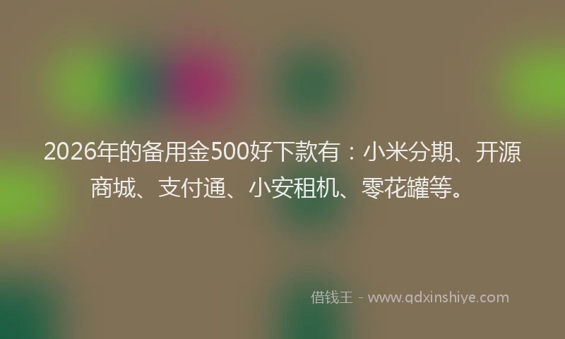 2026年的备用金500好下款有：小米分期、开源商城、支付通、小安租机、零花罐等。