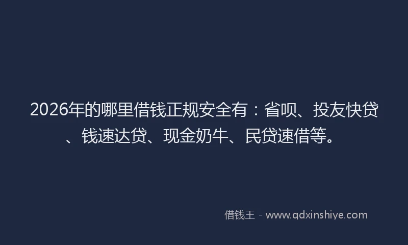 2026年的哪里借钱正规安全有：省呗、投友快贷、钱速达贷、现金奶牛、民贷速借等。