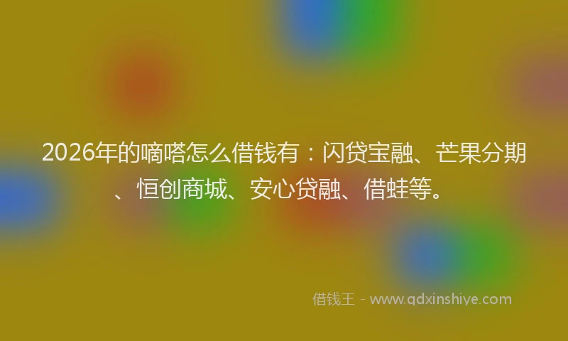 2026年的嘀嗒怎么借钱有：闪贷宝融、芒果分期、恒创商城、安心贷融、借蛙等。