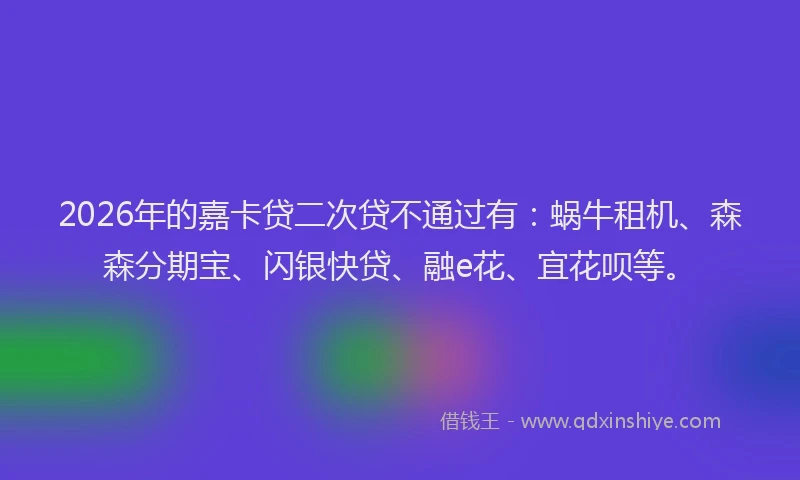 2026年的嘉卡贷二次贷不通过有：蜗牛租机、森森分期宝、闪银快贷、融e花、宜花呗等。