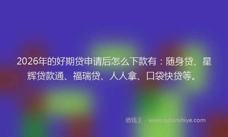 2026年的好期贷申请后怎么下款有：随身贷、星辉贷款通、福瑞贷、人人拿、口袋快贷等。