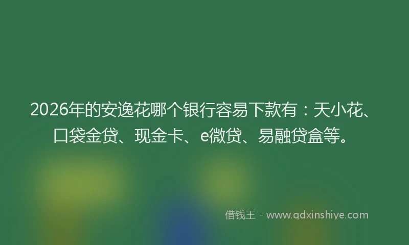 2026年的安逸花哪个银行容易下款有：天小花、口袋金贷、现金卡、e微贷、易融贷盒等。