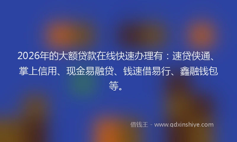 2026年的大额贷款在线快速办理有：速贷侠通、掌上信用、现金易融贷、钱速借易行、鑫融钱包等。