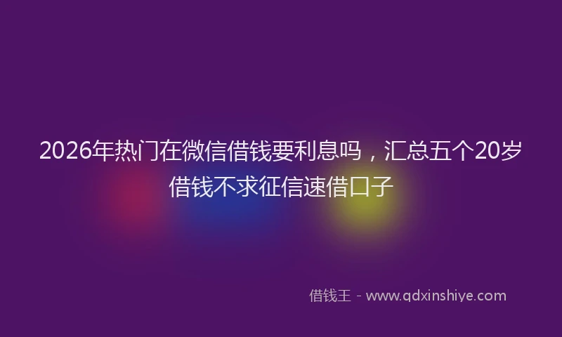 2026年热门在微信借钱要利息吗，汇总五个20岁借钱不求征信速借口子