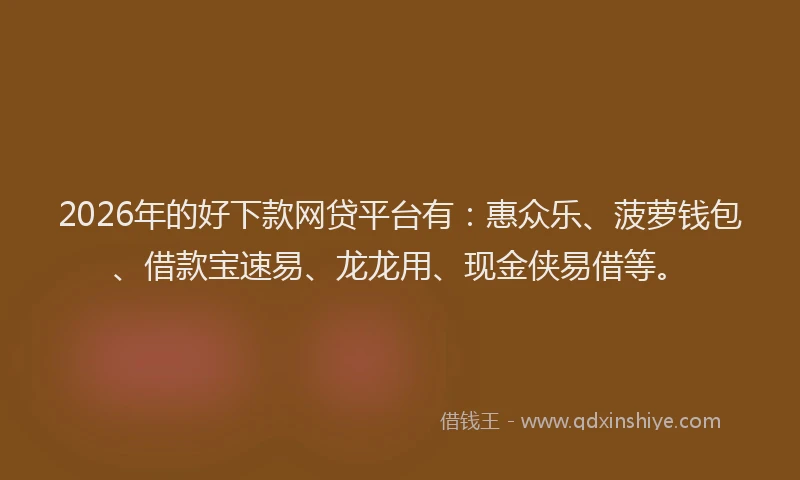 2026年的好下款网贷平台有：惠众乐、菠萝钱包、借款宝速易、龙龙用、现金侠易借等。