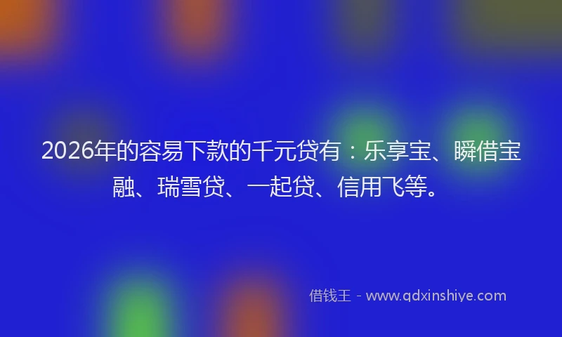 2026年的容易下款的千元贷有：乐享宝、瞬借宝融、瑞雪贷、一起贷、信用飞等。