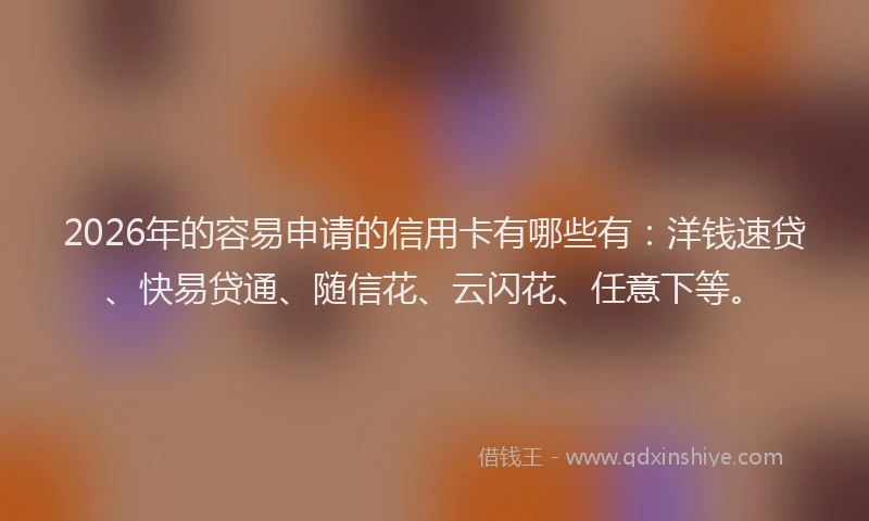 2026年的容易申请的信用卡有哪些有：洋钱速贷、快易贷通、随信花、云闪花、任意下等。