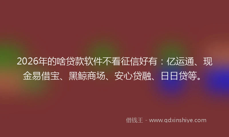 2026年的啥贷款软件不看征信好有：亿运通、现金易借宝、黑鲸商场、安心贷融、日日贷等。
