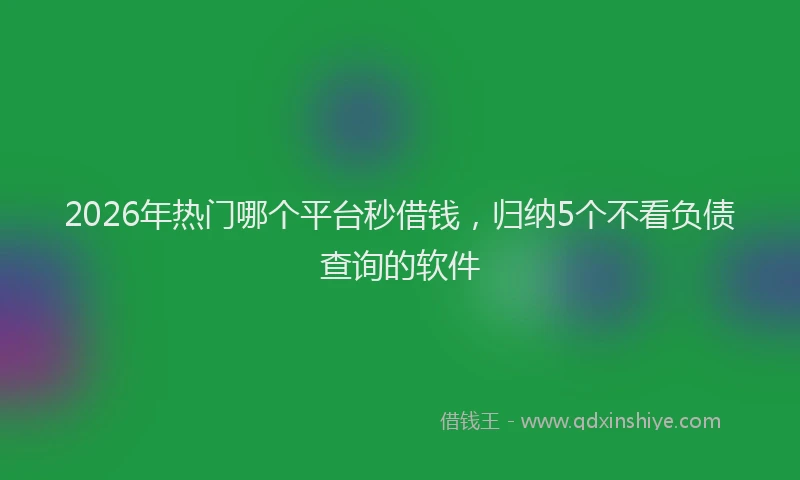 2026年热门哪个平台秒借钱，归纳5个不看负债查询的软件