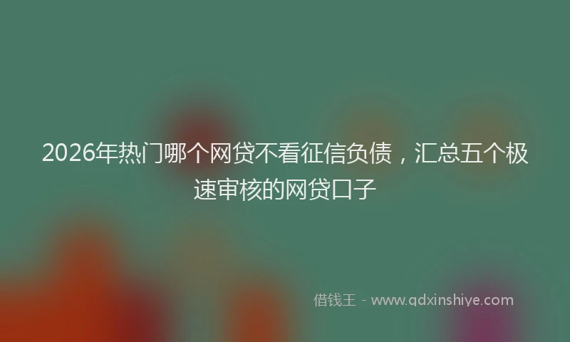 2026年热门哪个网贷不看征信负债，汇总五个极速审核的网贷口子
