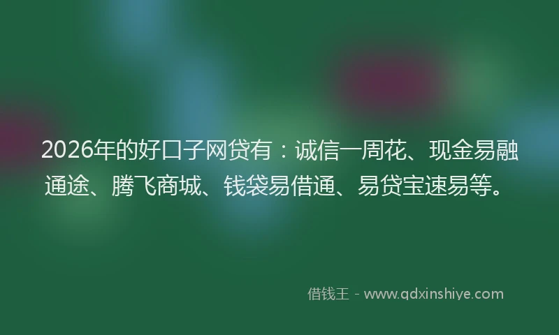 2026年的好口子网贷有：诚信一周花、现金易融通途、腾飞商城、钱袋易借通、易贷宝速易等。