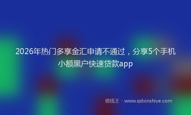 2026年热门多享金汇申请不通过，分享5个手机小额黑户快速贷款app