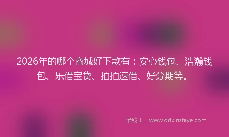 2026年的哪个商城好下款有：安心钱包、浩瀚钱包、乐借宝贷、拍拍速借、好分期等。