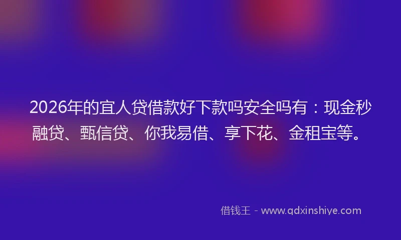 2026年的宜人贷借款好下款吗安全吗有：现金秒融贷、甄信贷、你我易借、享下花、金租宝等。