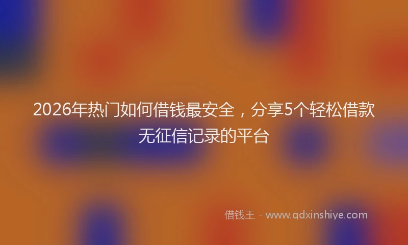 2026年热门如何借钱最安全，分享5个轻松借款无征信记录的平台