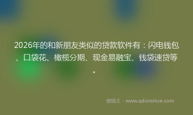 2026年的和新朋友类似的贷款软件有：闪电钱包、口袋花、橄榄分期、现金易融宝、钱袋速贷等。