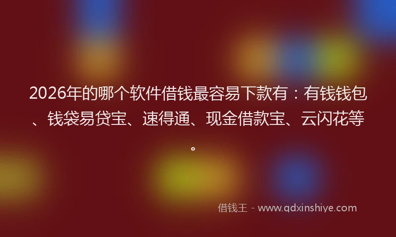 2026年的哪个软件借钱最容易下款有：有钱钱包、钱袋易贷宝、速得通、现金借款宝、云闪花等。