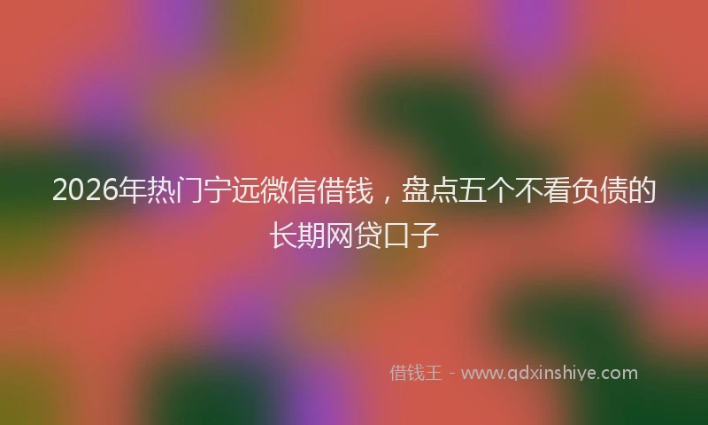 2026年热门宁远微信借钱，盘点五个不看负债的长期网贷口子