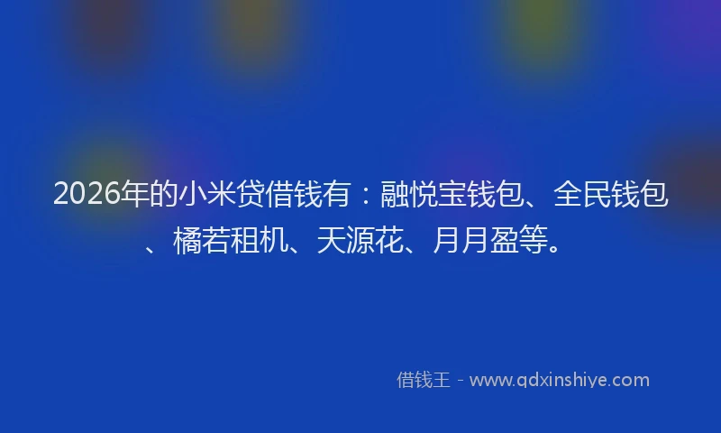 2026年的小米贷借钱有：融悦宝钱包、全民钱包、橘若租机、天源花、月月盈等。
