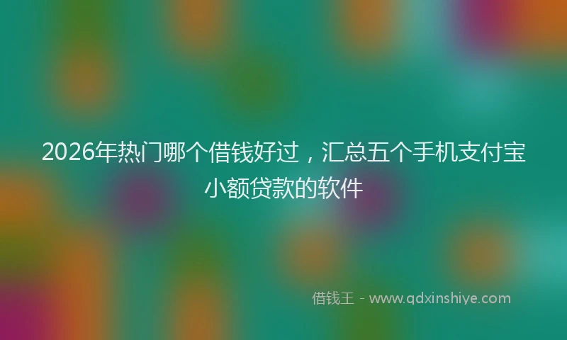 2026年热门哪个借钱好过，汇总五个手机支付宝小额贷款的软件