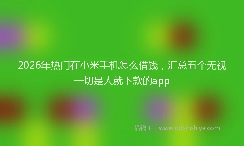 2026年热门在小米手机怎么借钱，汇总五个无视一切是人就下款的app