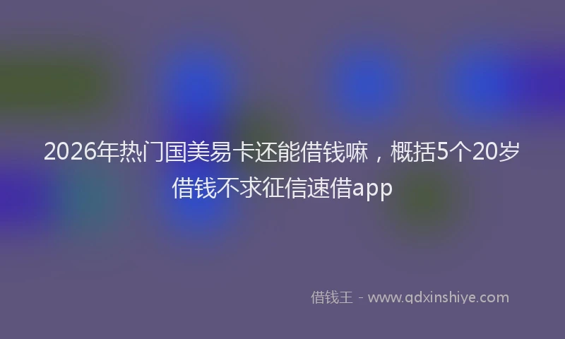 2026年热门国美易卡还能借钱嘛，概括5个20岁借钱不求征信速借app