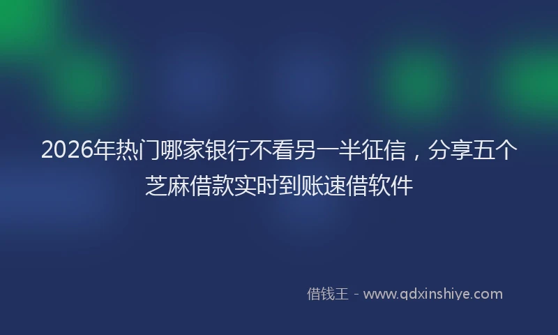2026年热门哪家银行不看另一半征信，分享五个芝麻借款实时到账速借软件