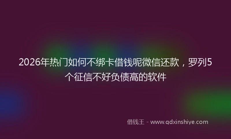 2026年热门如何不绑卡借钱呢微信还款，罗列5个征信不好负债高的软件
