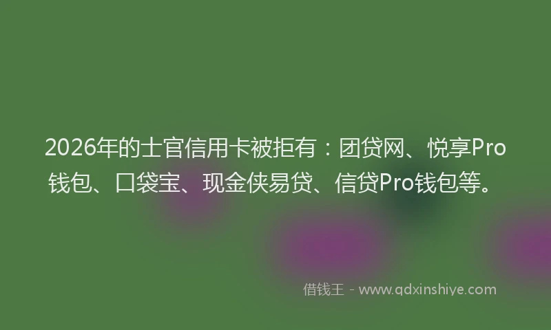 2026年的士官信用卡被拒有：团贷网、悦享Pro钱包、口袋宝、现金侠易贷、信贷Pro钱包等。