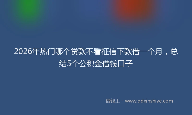 2026年热门哪个贷款不看征信下款借一个月，总结5个公积金借钱口子