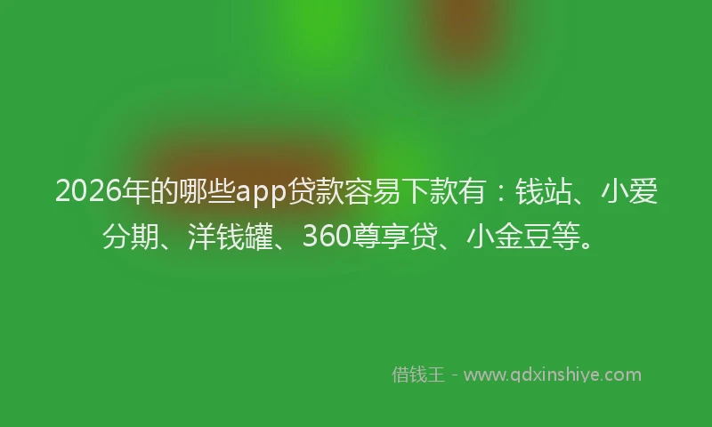 2026年的哪些app贷款容易下款有：钱站、小爱分期、洋钱罐、360尊享贷、小金豆等。