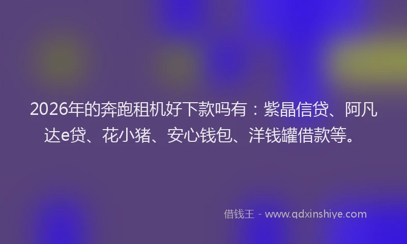 2026年的奔跑租机好下款吗有：紫晶信贷、阿凡达e贷、花小猪、安心钱包、洋钱罐借款等。