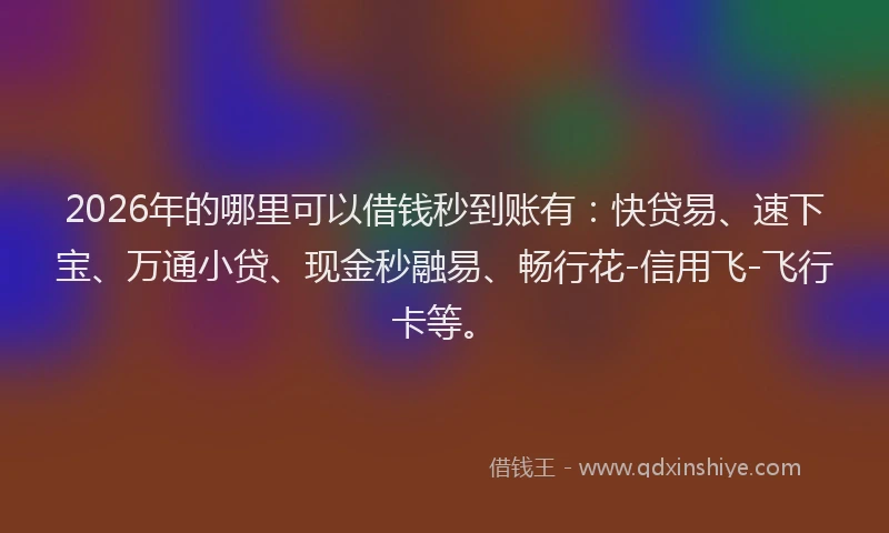 2026年的哪里可以借钱秒到账有：快贷易、速下宝、万通小贷、现金秒融易、畅行花-信用飞-飞行卡等。