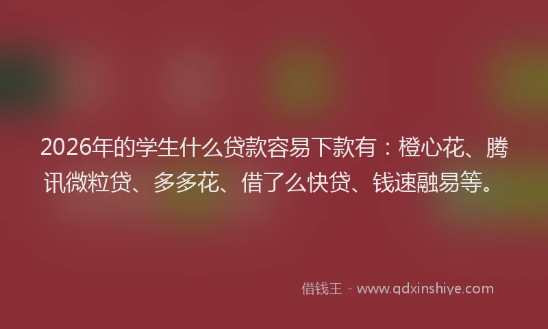 2026年的学生什么贷款容易下款有：橙心花、腾讯微粒贷、多多花、借了么快贷、钱速融易等。
