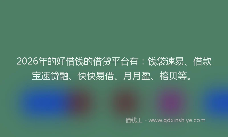 2026年的好借钱的借贷平台有：钱袋速易、借款宝速贷融、快快易借、月月盈、榕贝等。