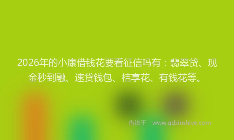 2026年的小康借钱花要看征信吗有：翡翠贷、现金秒到融、速贷钱包、桔享花、有钱花等。