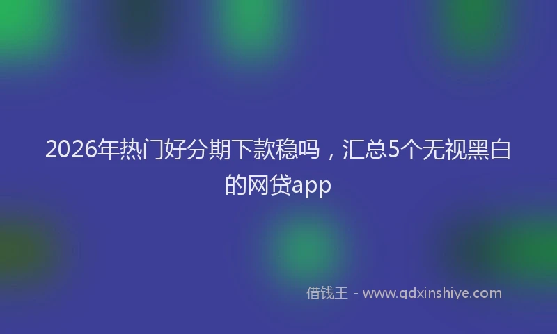 2026年热门好分期下款稳吗，汇总5个无视黑白的网贷app