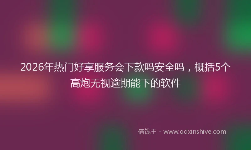 2026年热门好享服务会下款吗安全吗，概括5个高炮无视逾期能下的软件