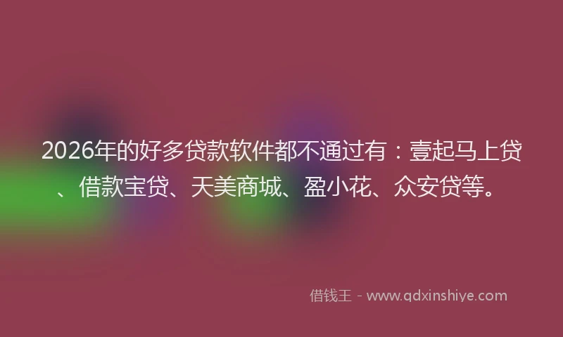 2026年的好多贷款软件都不通过有：壹起马上贷、借款宝贷、天美商城、盈小花、众安贷等。