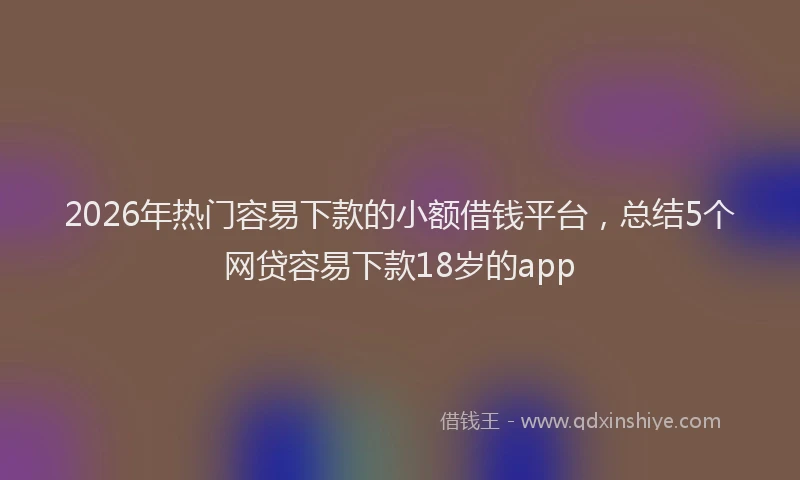 2026年热门容易下款的小额借钱平台，总结5个网贷容易下款18岁的app