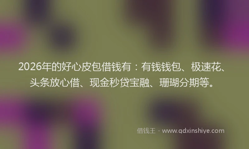 2026年的好心皮包借钱有:有钱钱包、极速花、头条放心借、现金秒贷宝融、珊瑚分期等。