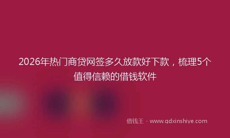 2026年热门商贷网签多久放款好下款，梳理5个值得信赖的借钱软件