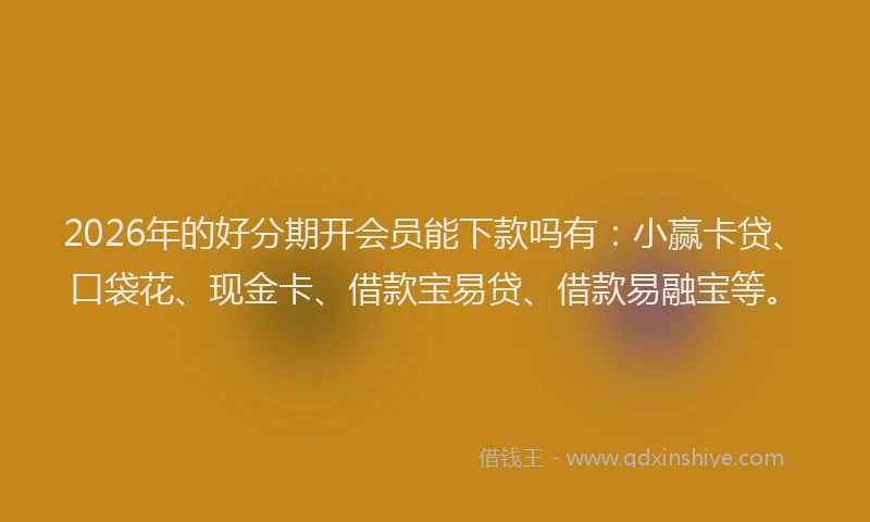 2026年的好分期开会员能下款吗有：小赢卡贷、口袋花、现金卡、借款宝易贷、借款易融宝等。