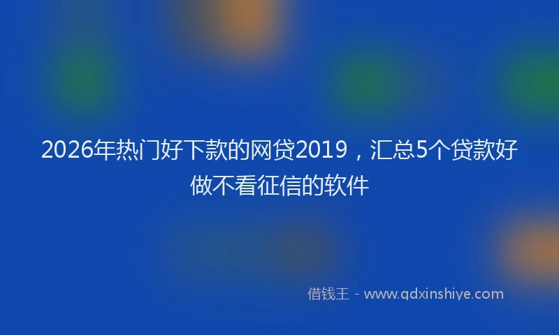 2026年热门好下款的网贷2019，汇总5个贷款好做不看征信的软件