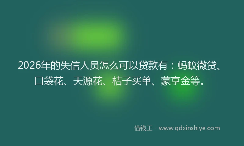 2026年的失信人员怎么可以贷款有：蚂蚁微贷、口袋花、天源花、桔子买单、蒙享金等。